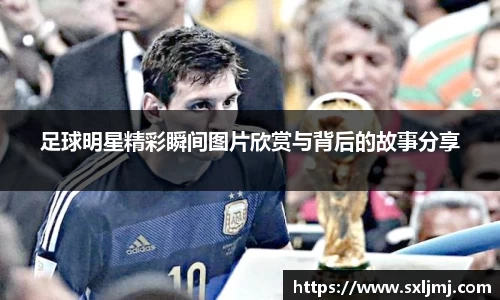 足球明星精彩瞬间图片欣赏与背后的故事分享