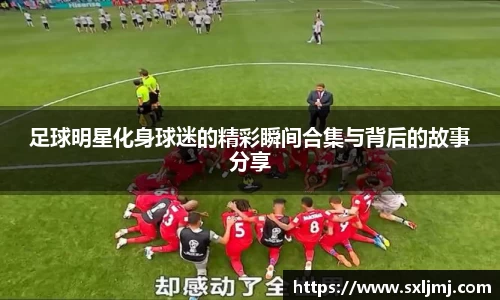 足球明星化身球迷的精彩瞬间合集与背后的故事分享