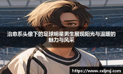 治愈系头像下的足球明星男生展现阳光与温暖的魅力与风采
