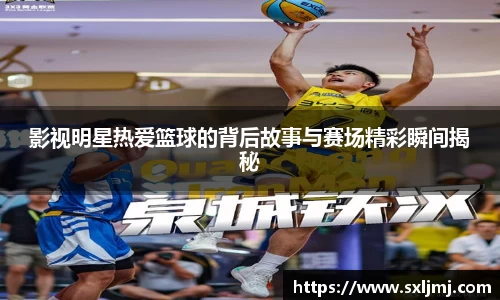 影视明星热爱篮球的背后故事与赛场精彩瞬间揭秘